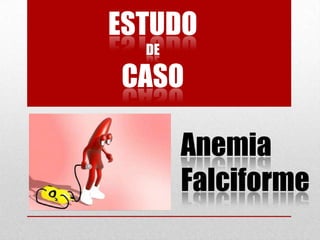 Anemia
Falciforme
ESTUDO
DE
CASO
 