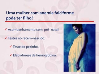 Uma mulher com anemia falciforme
pode ter filho?
 Acompanhamento com pré- natal!
Testes no recém-nascido.
Teste do pezinho.
 Eletroforese de hemoglobina.
 