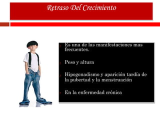 Es una de las manifestaciones mas
frecuentes.
Peso y altura
Hipogonadismo y aparición tardía de
la pubertad y la menstruación
En la enfermedad crónica
Retraso Del Crecimiento
 