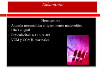 Hemograma:
Anemia normocítica o ligeramente macrocítica
Hb: >70 g/dl
Reticulocitosis: >150x109
VCM y CCMH: normales
Laboratorio
 