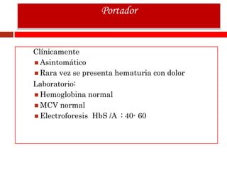 Clínicamente
 Asintomático
 Rara vez se presenta hematuria con dolor
Laboratorio:
 Hemoglobina normal
 MCV normal
 Electroforesis HbS /A : 40- 60
Portador
 