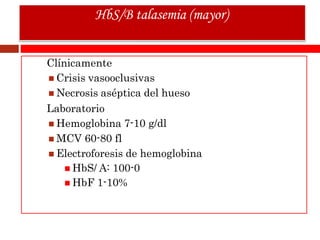 Clínicamente
 Crisis vasooclusivas
 Necrosis aséptica del hueso
Laboratorio
 Hemoglobina 7-10 g/dl
 MCV 60-80 fl
 Electroforesis de hemoglobina
 HbS/ A: 100-0
 HbF 1-10%
HbS/B talasemia (mayor)
 