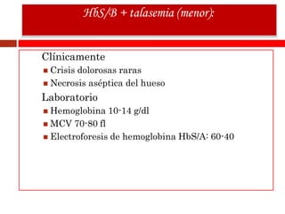 Clínicamente
 Crisis dolorosas raras
 Necrosis aséptica del hueso
Laboratorio
 Hemoglobina 10-14 g/dl
 MCV 70-80 fl
 Electroforesis de hemoglobina HbS/A: 60-40
HbS/B + talasemia (menor):
 