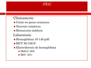 Clínicamente
 Crisis en pocas ocasiones
 Necrosis asépticas
 Hematuria indolora
Laboratorio
 Hemoglobina 10-140 g/dl
 MCV 80-100 fl
 Electroforesis de hemoglobina
 HbS/A: 50/0
 HbC: 50%
HbSC
 