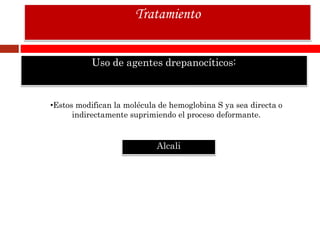 Uso de agentes drepanocíticos:
Tratamiento
•Estos modifican la molécula de hemoglobina S ya sea directa o
indirectamente suprimiendo el proceso deformante.
Alcali
 