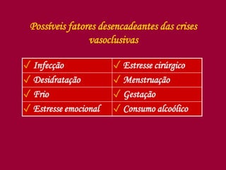 Possíveis fatores desencadeantes das crises
vasoclusivas
✓ Infecção ✓ Estresse cirúrgico
✓ Desidratação ✓ Menstruação
✓ Frio ✓ Gestação
✓ Estresse emocional ✓ Consumo alcoólico
 