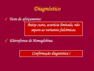 Diagnóstico
✓ Teste do afoiçamento:
✓ Eletroforese de Hemoglobina:
Baixo custo, acurácia limitada, não
separa as variantes falcêmicas.
Confirmação diagnóstica !
 