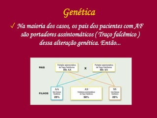 Genética
✓ Na maioria dos casos, os pais dos pacientes com AF
são portadores assintomáticos ( Traço falcêmico )
dessa alteração genética. Então...
 