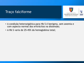 Traço falciforme
• A condição heterozigótica para Hb S é benigma, sem anemia e
com aspecto normal dos eritrócitos na distensão;
• A Hb S varia de 25-45% da hemoglobina total;
 