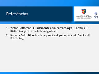 Referências
1. Victor Hoffbrand. Fundamentos em hematologia. Capítulo 07 –
Distúrbios genéticos da hemoglobina;
2. Barbara Bain. Blood cells: a practical guide. 4th ed. Blackwell
Publishing;
 