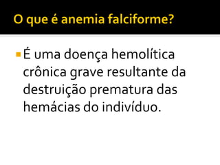 É uma doença hemolítica
crônica grave resultante da
destruição prematura das
hemácias do indivíduo.
 