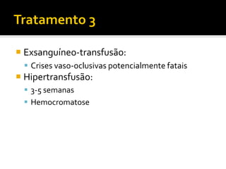  Exsanguíneo-transfusão:
 Crises vaso-oclusivas potencialmente fatais
 Hipertransfusão:
 3-5 semanas
 Hemocromatose
 