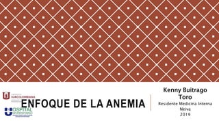 ENFOQUE DE LA ANEMIA
Kenny Buitrago
Toro
Residente Medicina Interna
Neiva
2019
 