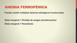 ANEMIA FERROPÉNICA
Pueden existir múltiples factores etiológicos involucrados
Dieta marginal + Pérdida de sangre (menstruación)
Dieta marginal + Parasitosis
 