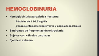 HEMOGLOBINURIA
• Hemoglobinuria paroxística nocturna
Pérdidas de 1.8-7.8 mg/día
Consecuentemente hipoferremia y anemia hipocrómica
• Síndromes de fragmentación eritrocitaria
• Sujetos con válvulas cardíacas
• Ejercicio extremo
 