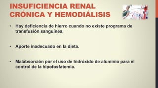 INSUFICIENCIA RENAL
CRÓNICA Y HEMODIÁLISIS
• Hay deficiencia de hierro cuando no existe programa de
transfusión sanguínea.
• Aporte inadecuado en la dieta.
• Malabsorción por el uso de hidróxido de aluminio para el
control de la hipofosfatemia.
 