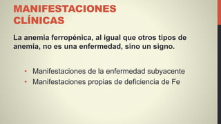 MANIFESTACIONES
CLÍNICAS
La anemia ferropénica, al igual que otros tipos de
anemia, no es una enfermedad, sino un signo.
• Manifestaciones de la enfermedad subyacente
• Manifestaciones propias de deficiencia de Fe
 