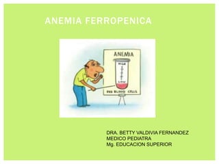 ANEMIA FERROPENICA
DRA. BETTY VALDIVIA FERNANDEZ
MEDICO PEDIATRA
Mg. EDUCACION SUPERIOR
 