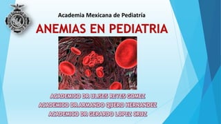 ANEMIAS EN PEDIATRIA
Academia Mexicana de Pediatría
 