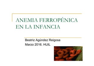 ANEMIA FERROPÉNICA
EN LA INFANCIA
Beatriz Agúndez Reigosa
Marzo 2016. HUIL
 