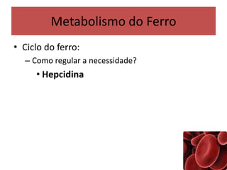 Metabolismo do Ferro
• Ciclo do ferro:
– Como regular a necessidade?
• Hepcidina
 