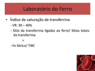 Laboratório do Ferro
• Índice de saturação de transferrina
- VR: 30 – 40%
- Sítio da transferrina ligadas ao ferro/ Sítios totais
da transferrina
=
- Fe Sérico/ TIBC
 