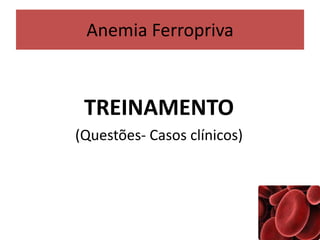Anemia Ferropriva
TREINAMENTO
(Questões- Casos clínicos)
 