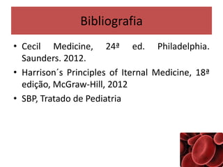 Bibliografia
• Cecil Medicine, 24ª ed. Philadelphia.
Saunders. 2012.
• Harrison´s Principles of Iternal Medicine, 18ª
edição, McGraw-Hill, 2012
• SBP, Tratado de Pediatria
 
