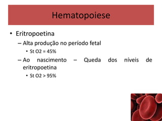 Hematopoiese
• Eritropoetina
– Alta produção no período fetal
• St O2 = 45%
– Ao nascimento – Queda dos níveis de
eritropoetina
• St O2 > 95%
 