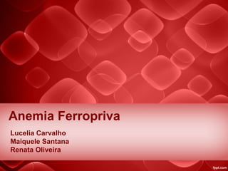 Anemia Ferropriva
Lucelia Carvalho
Maiquele Santana
Renata Oliveira
 