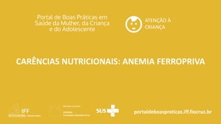 portaldeboaspraticas.iff.fiocruz.br
ATENÇÃO À
CRIANÇA
CARÊNCIAS NUTRICIONAIS: ANEMIA FERROPRIVA
 