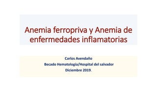 Anemia ferropriva y Anemia de
enfermedades inflamatorias
Carlos Avendaño
Becado Hematología/Hospital del salvador
Diciembre 2019.
 