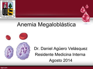 Anemia Megaloblástica 
Dr. Daniel Agüero Velásquez 
Residente Medicina Interna 
Agosto 2014 
 