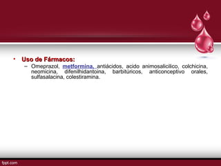 • UUssoo ddee FFáárrmmaaccooss:: 
– Omeprazol, metformina, antiácidos, acido animosalicilico, colchicina, 
neomicina, difenilhidantoina, barbitúricos, anticonceptivo orales, 
sulfasalacina, colestiramina. 
 