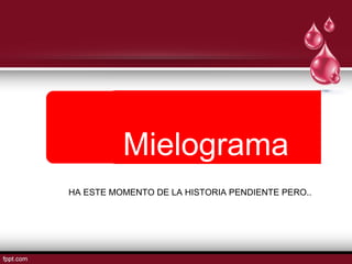 Mielograma 
HA ESTE MOMENTO DE LA HISTORIA PENDIENTE PERO.. 
 