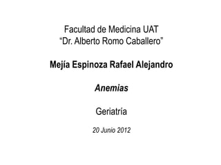 Facultad de Medicina UAT
  “Dr. Alberto Romo Caballero”

Mejía Espinoza Rafael Alejandro

           Anemias

           Geriatría
          20 Junio 2012
 