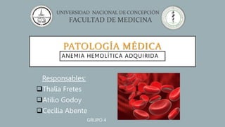 PATOLOGÍA MÉDICA
Responsables:
Thalia Fretes
Atilio Godoy
Cecilia Abente
GRUPO 4
ANEMIA HEMOLÍTICA ADQUIRIDA
 