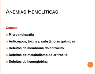 ANEMIAS HEMOLÍTICAS

Causas

   Microangiopatia

   Anticorpos, toxinas, substâncias químicas

   Defeitos da membrana do eritrócito

   Defeitos do metabolismo do eritrócito

   Defeitos da hemoglobina
 