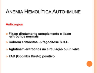 ANEMIA HEMOLÍTICA AUTO-IMUNE

Anticorpos

   Fixam diretamente complemento e lisam
    eritrócitos normais
   Cobrem eritrócitos  fagocitose S.R.E.

   Aglutinam eritrócitos na circulação ou in vitro

   TAD (Coombs Direto) positivo
 