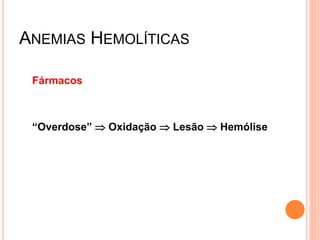 ANEMIAS HEMOLÍTICAS

 Fármacos



 “Overdose”  Oxidação  Lesão  Hemólise
 