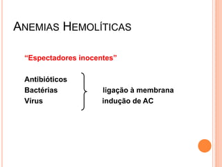 ANEMIAS HEMOLÍTICAS

 “Espectadores inocentes”

 Antibióticos
 Bactérias           ligação à membrana
 Vírus               indução de AC
 