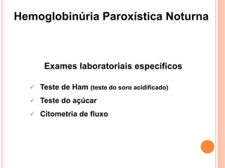 Hemoglobinúria Paroxística Noturna



      Exames laboratoriais específicos

   Teste de Ham (teste do soro acidificado)
   Teste do açúcar

   Citometria de fluxo
 