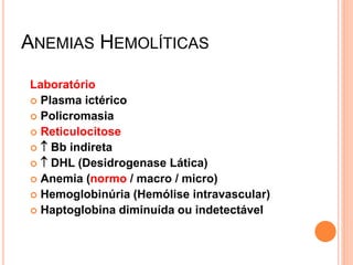 ANEMIAS HEMOLÍTICAS

Laboratório
 Plasma ictérico
 Policromasia
 Reticulocitose
  Bb indireta
  DHL (Desidrogenase Lática)
 Anemia (normo / macro / micro)
 Hemoglobinúria (Hemólise intravascular)
 Haptoglobina diminuída ou indetectável
 