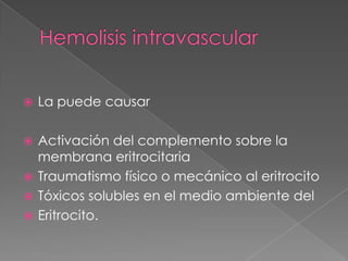    La puede causar

 Activación del complemento sobre la
  membrana eritrocitaria
 Traumatismo físico o mecánico al eritrocito
 Tóxicos solubles en el medio ambiente del
 Eritrocito.
 