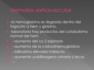    -la hemoglobina se degrada dentro del
    fagocito a hem y globina.
   -laboratorio hay productos del catabolismo
    normal del hem.
     --aumento del co 2 espirado
     --aumento de la carboxihemoglobina
     --bilirrubina elevada indirecta
     --aumenta urobilinogeno urinario y fecal.
     --
 