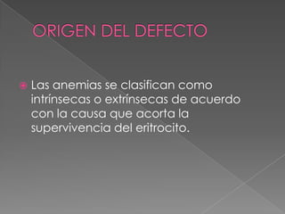    Las anemias se clasifican como
    intrínsecas o extrínsecas de acuerdo
    con la causa que acorta la
    supervivencia del eritrocito.
 