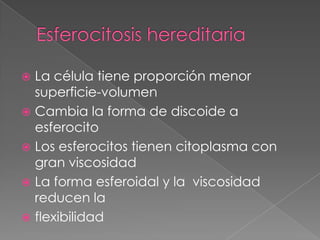  La célula tiene proporción menor
  superficie-volumen
 Cambia la forma de discoide a
  esferocito
 Los esferocitos tienen citoplasma con
  gran viscosidad
 La forma esferoidal y la viscosidad
  reducen la
 flexibilidad
 