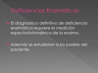    El diagnostico definitivo de deficiencia
    enzimática requiere la medición
    espectrofotométrica de la enzima.

   Además se estudiaran a los padres del
    paciente.
 