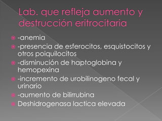  -anemia
 -presencia de esferocitos, esquistocitos y
  otros poiquilocitos
 -disminución de haptoglobina y
  hemopexina
 -incremento de urobilinogeno fecal y
  urinario
 -aumento de bilirrubina
 Deshidrogenasa lactica elevada
 