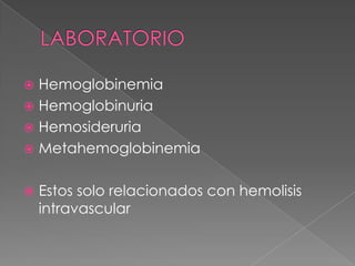  Hemoglobinemia
 Hemoglobinuria
 Hemosideruria
 Metahemoglobinemia


   Estos solo relacionados con hemolisis
    intravascular
 